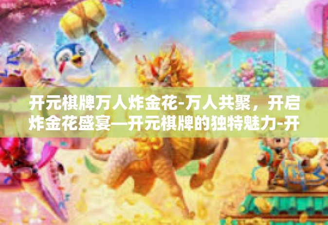 开元棋牌万人炸金花-万人共聚，开启炸金花盛宴—开元棋牌的独特魅力-开元棋牌万人炸金花