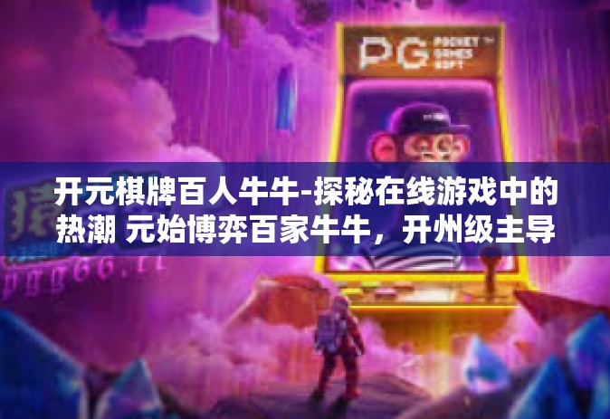 开元棋牌百人牛牛-探秘在线游戏中的热潮 元始博弈百家牛牛，开州级主导的原计信用卡旅游超值赚钱场所百人牛牛游戏解析-开元棋牌百人牛牛