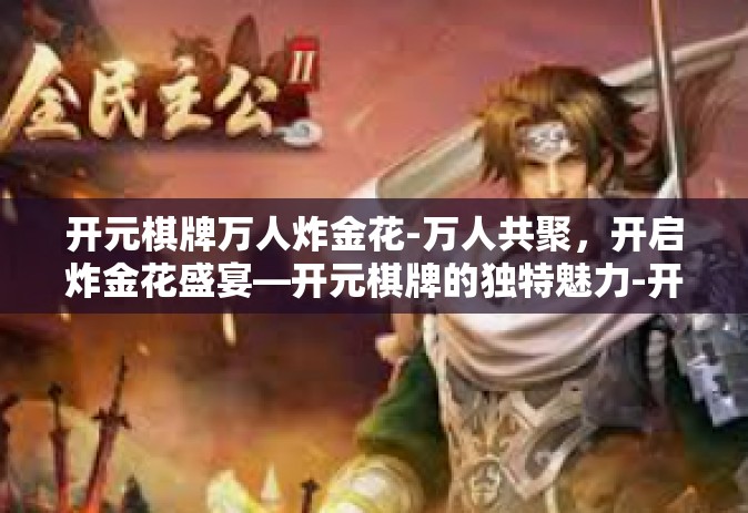 开元棋牌万人炸金花-万人共聚，开启炸金花盛宴—开元棋牌的独特魅力-开元棋牌万人炸金花