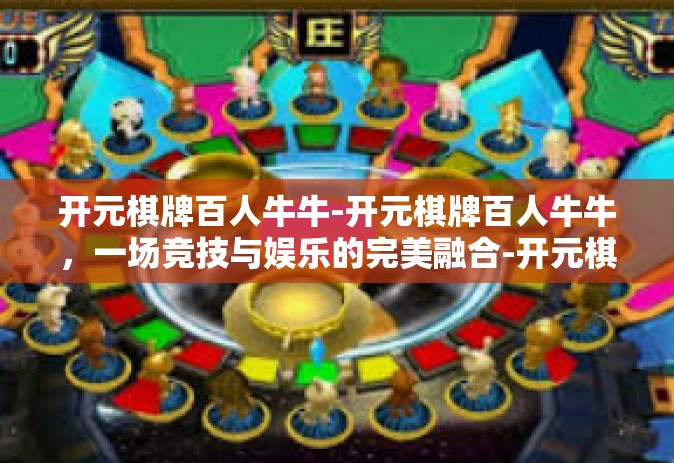 开元棋牌百人牛牛-开元棋牌百人牛牛，一场竞技与娱乐的完美融合-开元棋牌百人牛牛