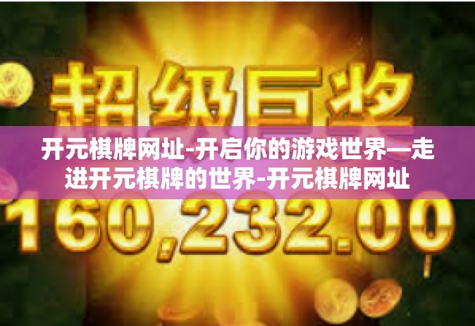 开元棋牌网址-开启你的游戏世界—走进开元棋牌的世界-开元棋牌网址