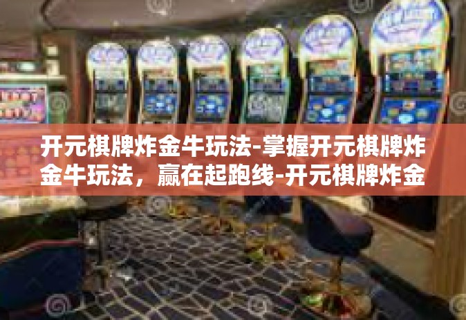 开元棋牌炸金牛玩法-掌握开元棋牌炸金牛玩法，赢在起跑线-开元棋牌炸金牛玩法