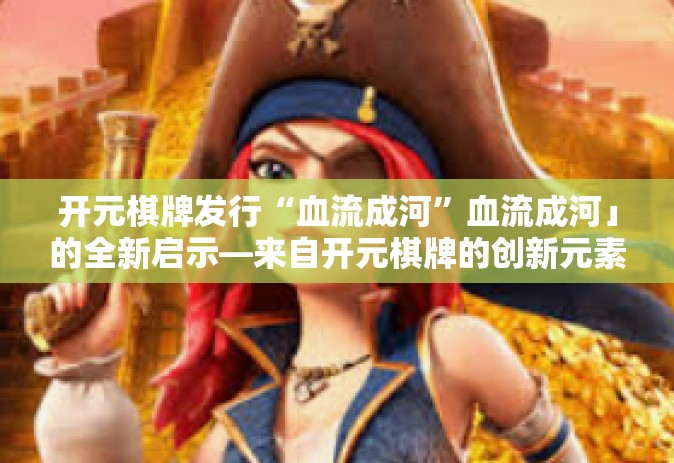 开元棋牌发行“血流成河”血流成河」的全新启示—来自开元棋牌的创新元素-开元棋牌发行“血流成河”