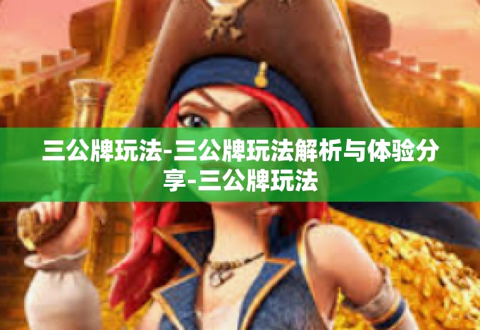 三公牌玩法-三公牌玩法解析与体验分享-三公牌玩法