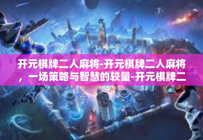 开元棋牌二人麻将-开元棋牌二人麻将，一场策略与智慧的较量-开元棋牌二人麻将
