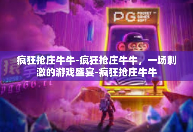 疯狂抢庄牛牛-疯狂抢庄牛牛，一场刺激的游戏盛宴-疯狂抢庄牛牛