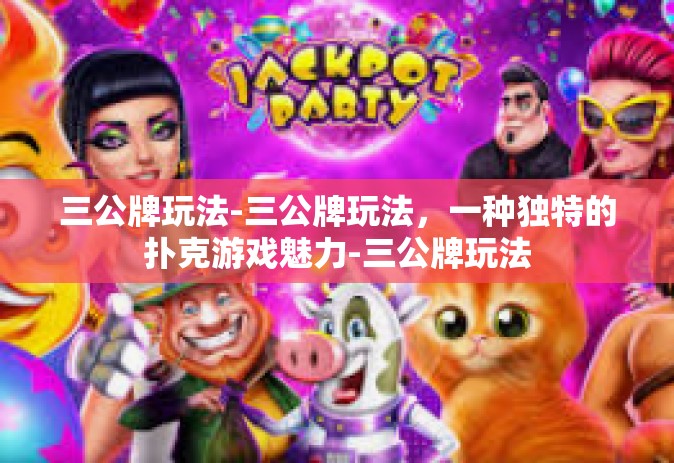 三公牌玩法-三公牌玩法，一种独特的扑克游戏魅力-三公牌玩法