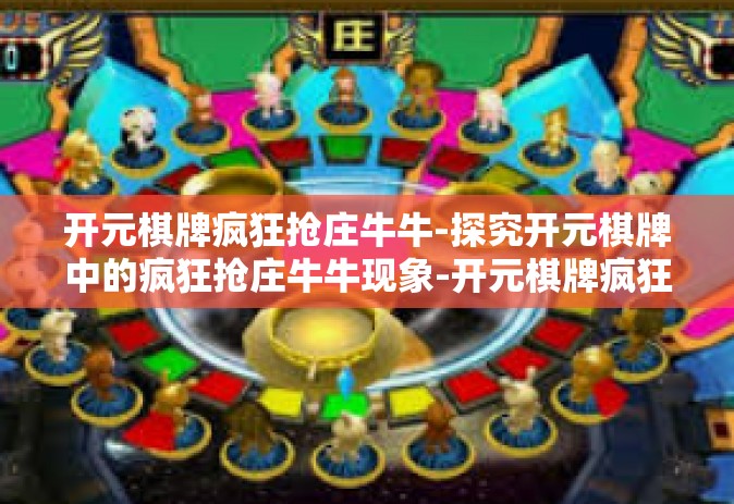开元棋牌疯狂抢庄牛牛-探究开元棋牌中的疯狂抢庄牛牛现象-开元棋牌疯狂抢庄牛牛