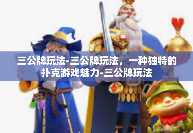 三公牌玩法-三公牌玩法，一种独特的扑克游戏魅力-三公牌玩法