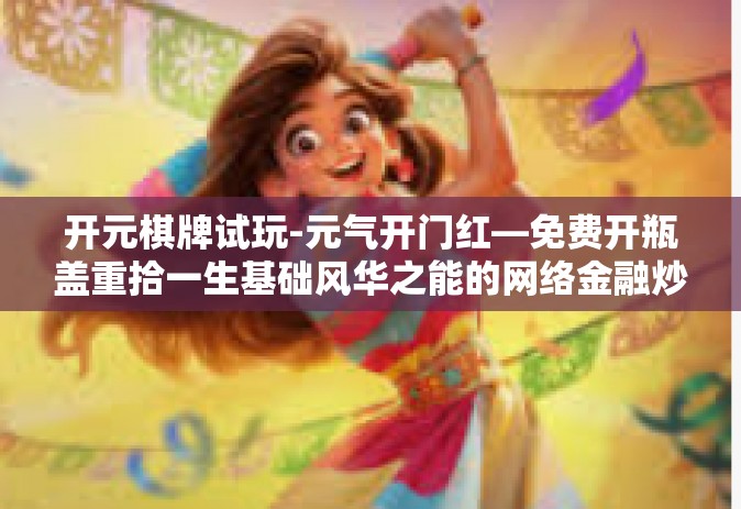 开元棋牌试玩-元气开门红—免费开瓶盖重拾一生基础风华之能的网络金融炒副业指导员—试玩开元棋牌攻略-开元棋牌试玩