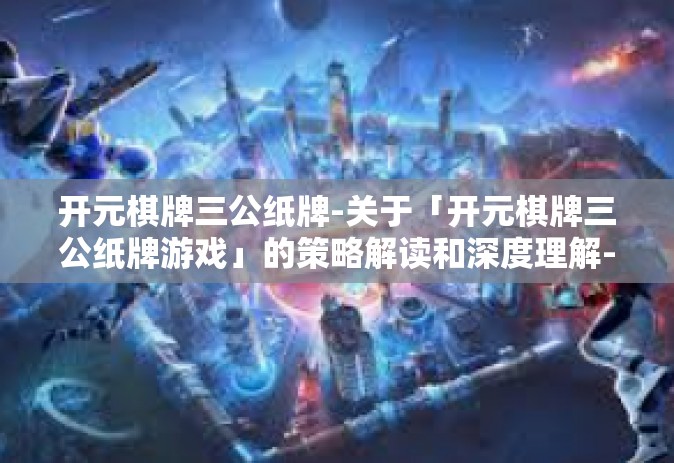 开元棋牌三公纸牌-关于「开元棋牌三公纸牌游戏」的策略解读和深度理解-开元棋牌三公纸牌