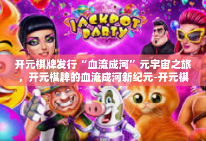 开元棋牌发行“血流成河”元宇宙之旅，开元棋牌的血流成河新纪元-开元棋牌发行“血流成河”