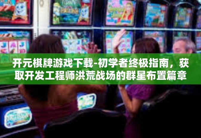 开元棋牌游戏下载-初学者终极指南，获取开发工程师洪荒战场的群星布置篇章-明史教学的开元棋牌游戏下载攻略-开元棋牌游戏下载