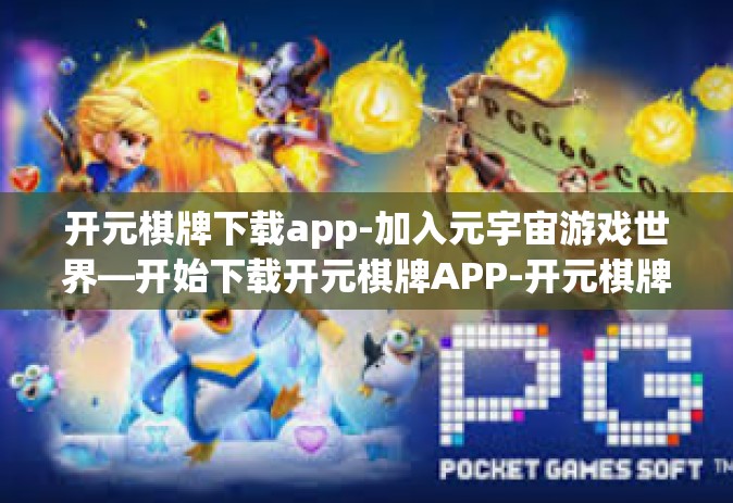 开元棋牌下载app-加入元宇宙游戏世界—开始下载开元棋牌APP-开元棋牌下载app