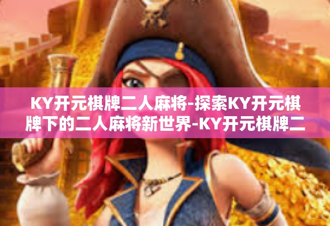 KY开元棋牌二人麻将-探索KY开元棋牌下的二人麻将新世界-KY开元棋牌二人麻将