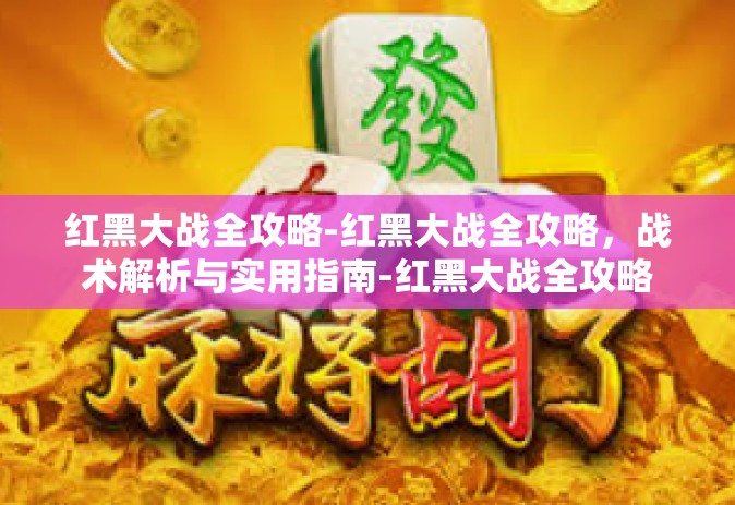 红黑大战全攻略-红黑大战全攻略，战术解析与实用指南-红黑大战全攻略