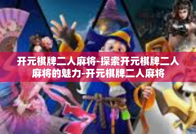 开元棋牌二人麻将-探索开元棋牌二人麻将的魅力-开元棋牌二人麻将
