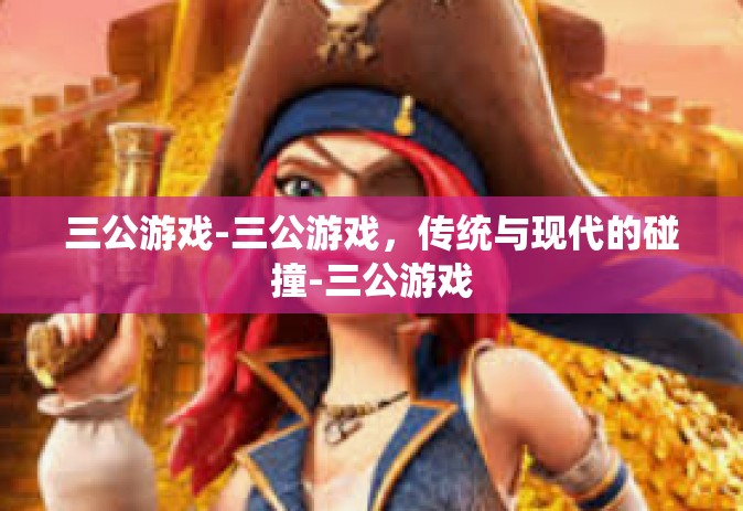 三公游戏-三公游戏，传统与现代的碰撞-三公游戏