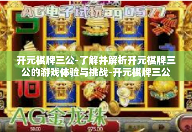 开元棋牌三公-了解并解析开元棋牌三公的游戏体验与挑战-开元棋牌三公