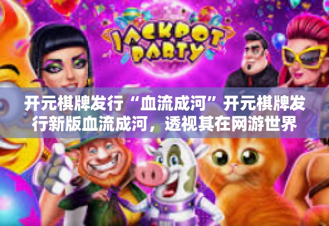 开元棋牌发行“血流成河”开元棋牌发行新版血流成河，透视其在网游世界的深入策略和发展影响-开元棋牌发行“血流成河”