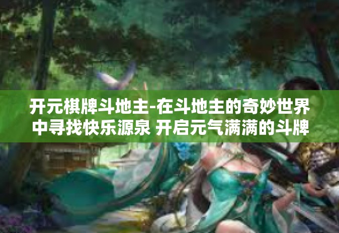 开元棋牌斗地主-在斗地主的奇妙世界中寻找快乐源泉 开启元气满满的斗牌之旅-开元棋牌斗地主