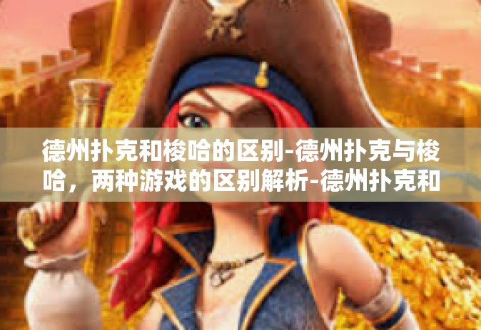 德州扑克和梭哈的区别-德州扑克与梭哈，两种游戏的区别解析-德州扑克和梭哈的区别