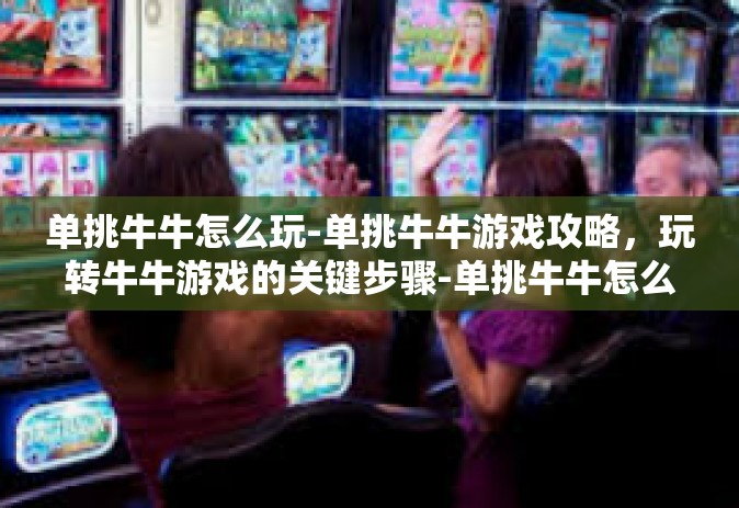 单挑牛牛怎么玩-单挑牛牛游戏攻略，玩转牛牛游戏的关键步骤-单挑牛牛怎么玩