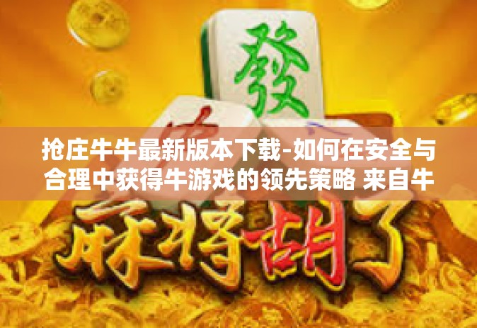 抢庄牛牛最新版本下载-如何在安全与合理中获得牛游戏的领先策略 来自牛牛强势征服的起跑线的新篇章，抢庄牛牛最新版本下载攻略-抢庄牛牛最新版本下载