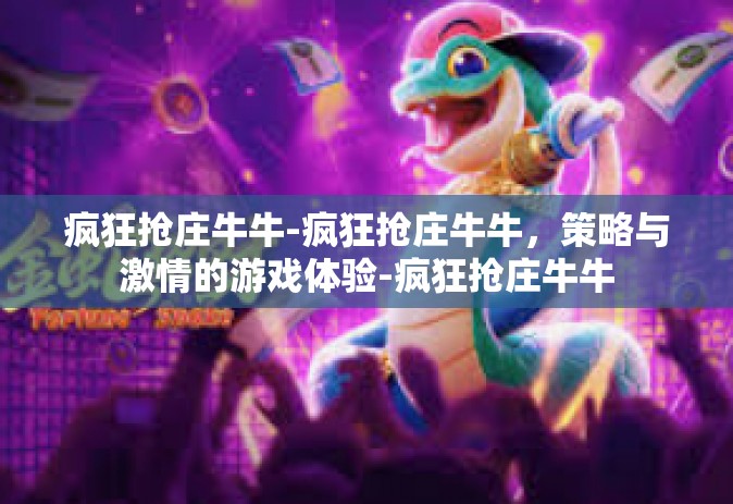 疯狂抢庄牛牛-疯狂抢庄牛牛，策略与激情的游戏体验-疯狂抢庄牛牛