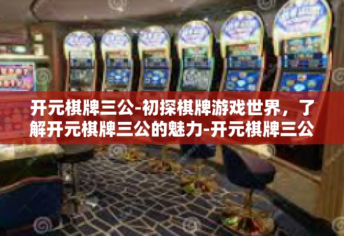 开元棋牌三公-初探棋牌游戏世界，了解开元棋牌三公的魅力-开元棋牌三公