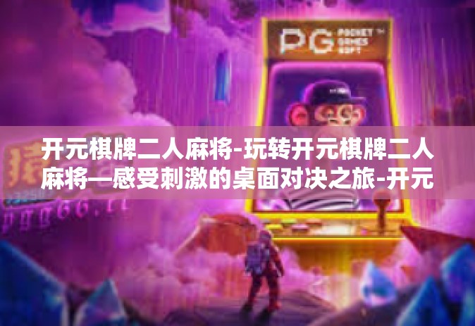 开元棋牌二人麻将-玩转开元棋牌二人麻将—感受刺激的桌面对决之旅-开元棋牌二人麻将
