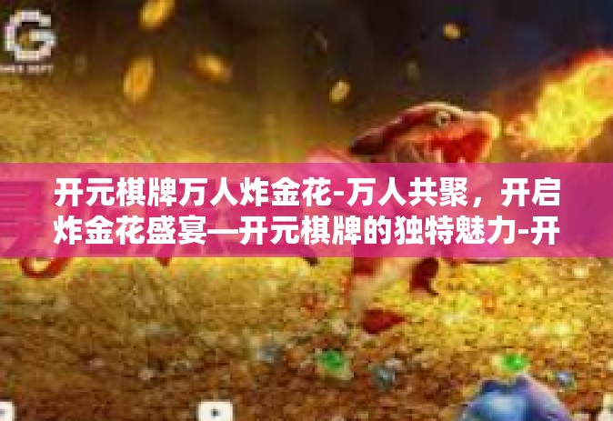 开元棋牌万人炸金花-万人共聚，开启炸金花盛宴—开元棋牌的独特魅力-开元棋牌万人炸金花