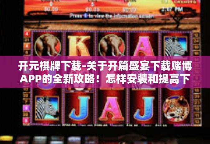 开元棋牌下载-关于开篇盛宴下载赌博APP的全新攻略！怎样安装和提高下载成功的可能性-开元棋牌下载