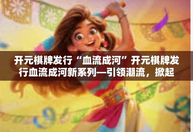 开元棋牌发行“血流成河”开元棋牌发行血流成河新系列—引领潮流，掀起热浪-开元棋牌发行“血流成河”