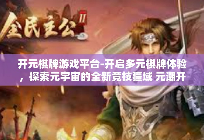 开元棋牌游戏平台-开启多元棋牌体验，探索元宇宙的全新竞技疆域 元潮开启时代之选，开元棋牌游戏平台一览-开元棋牌游戏平台