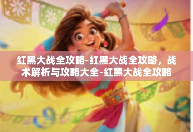 红黑大战全攻略-红黑大战全攻略，战术解析与攻略大全-红黑大战全攻略