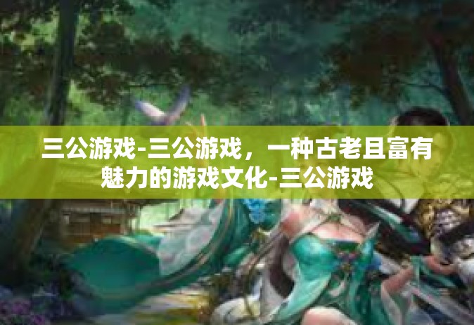 三公游戏-三公游戏，一种古老且富有魅力的游戏文化-三公游戏