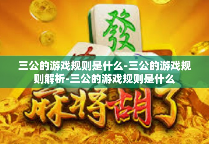 三公的游戏规则是什么-三公的游戏规则解析-三公的游戏规则是什么