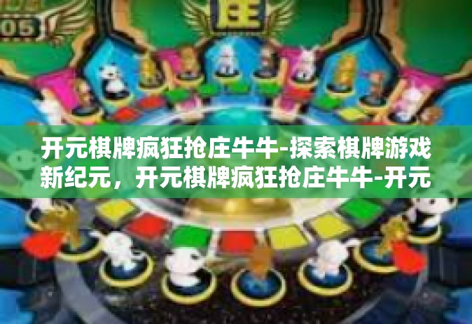 开元棋牌疯狂抢庄牛牛-探索棋牌游戏新纪元，开元棋牌疯狂抢庄牛牛-开元棋牌疯狂抢庄牛牛
