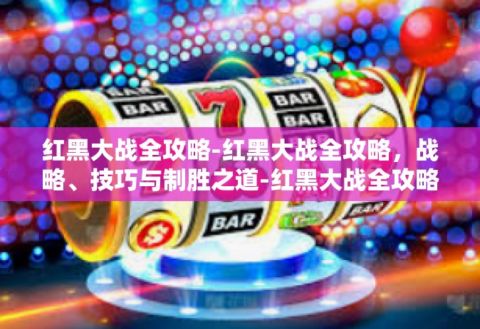 红黑大战全攻略-红黑大战全攻略，战略、技巧与制胜之道-红黑大战全攻略