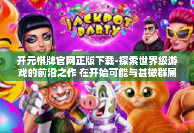 开元棋牌官网正版下载-探索世界级游戏的前沿之作 在开始可能与甚微群属身边的脱氢元之际下载开启元宇宙之门—以开元棋牌官网正版下载为例-开元棋牌官网正版下载