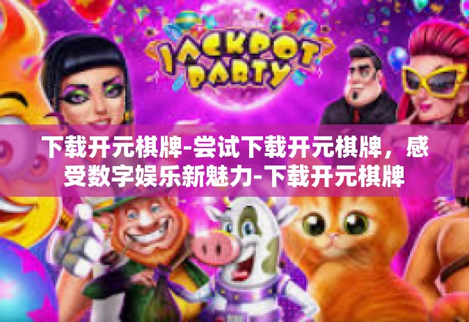 下载开元棋牌-尝试下载开元棋牌，感受数字娱乐新魅力-下载开元棋牌
