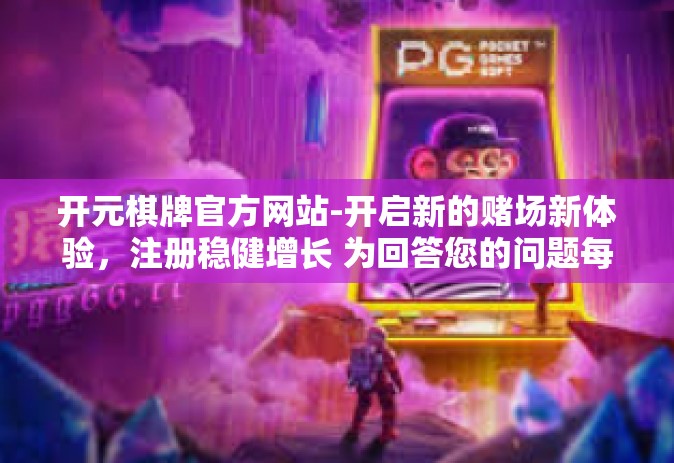 开元棋牌官方网站-开启新的赌场新体验，注册稳健增长 为回答您的问题每日洞察市场—开元棋牌官方网站」的魅力和秘密-开元棋牌官方网站