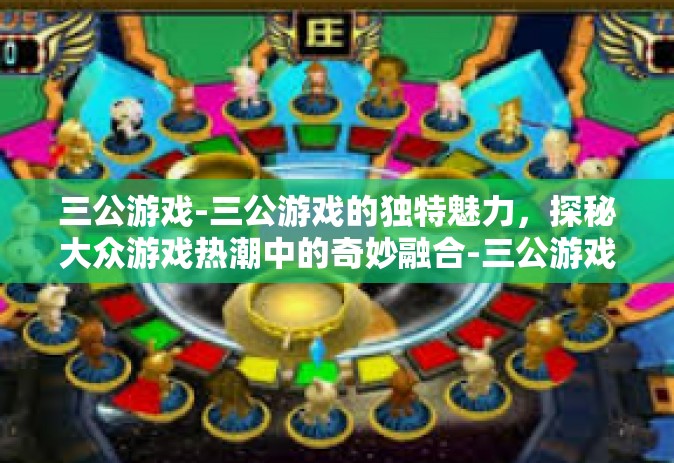 三公游戏-三公游戏的独特魅力，探秘大众游戏热潮中的奇妙融合-三公游戏