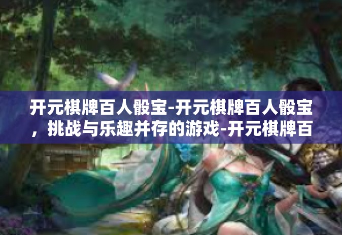 开元棋牌百人骰宝-开元棋牌百人骰宝，挑战与乐趣并存的游戏-开元棋牌百人骰宝