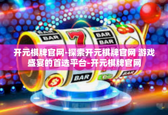 开元棋牌官网-探索开元棋牌官网 游戏盛宴的首选平台-开元棋牌官网