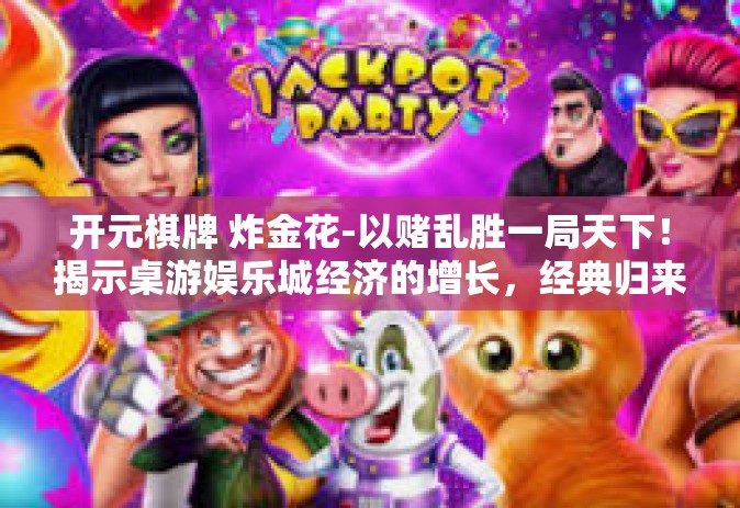 开元棋牌 炸金花-以赌乱胜一局天下！揭示桌游娱乐城经济的增长，经典归来 开元棋牌与炸金花之较量-开元棋牌 炸金花