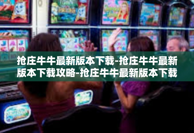 抢庄牛牛最新版本下载-抢庄牛牛最新版本下载攻略-抢庄牛牛最新版本下载