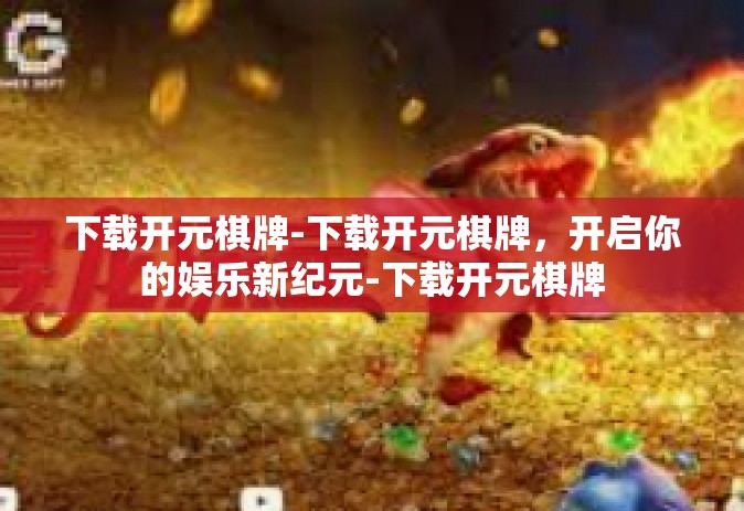 下载开元棋牌-下载开元棋牌，开启你的娱乐新纪元-下载开元棋牌