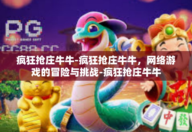 疯狂抢庄牛牛-疯狂抢庄牛牛，网络游戏的冒险与挑战-疯狂抢庄牛牛